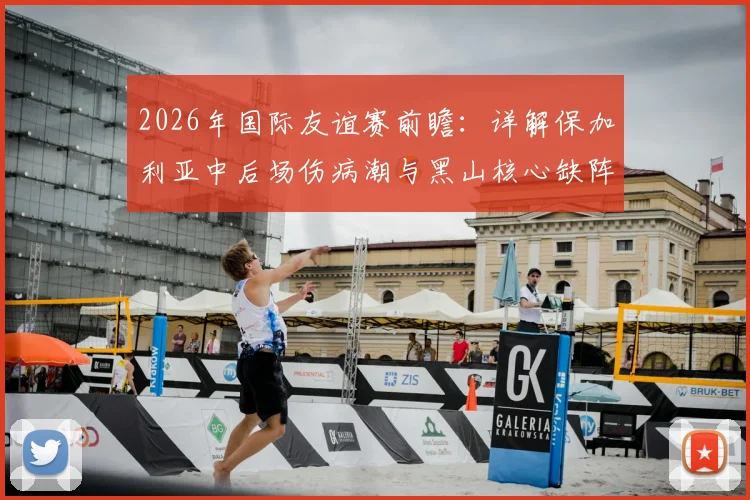 2026年国际友谊赛前瞻:详解保加利亚中后场伤病潮与黑山核心缺阵,阵容实力对比与赛果预测