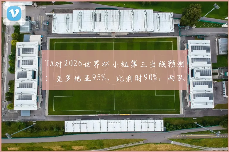TA对2026世界杯小组第三出线预测:克罗地亚95%、比利时90%,两队晋级前景深度分析
