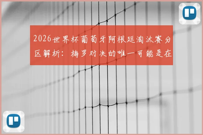 2026世界杯葡萄牙阿根廷淘汰赛分区解析：梅罗对决的唯一可能是在最终决赛上演，附C罗梅西最后一舞交手概率预测
