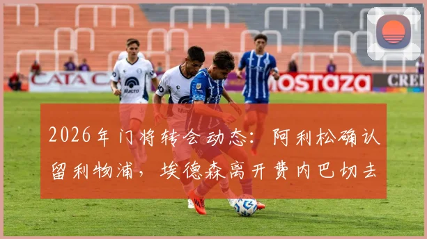 2026年门将转会动态:阿利松确认留利物浦,埃德森离开费内巴切去向分析