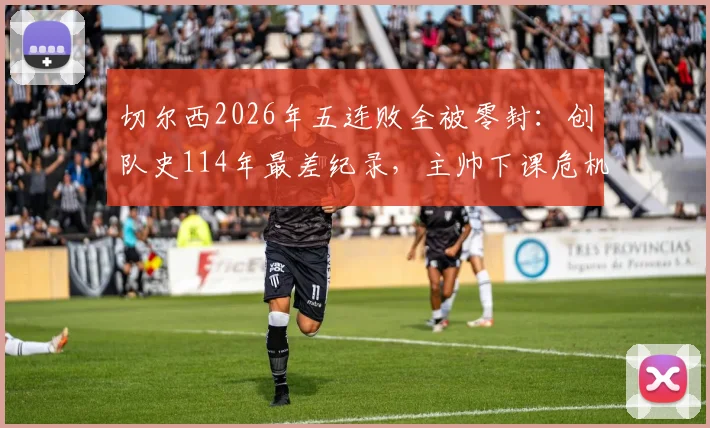 切尔西2026年五连败全被零封:创队史114年最差纪录,主帅下课危机与球队困境分析