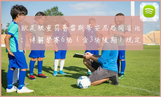 欧足联重罚普雷斯蒂安尼恐同言论:详解禁赛6场(含3场缓期)规定与背后争议,2026体育界整治歧视信号
