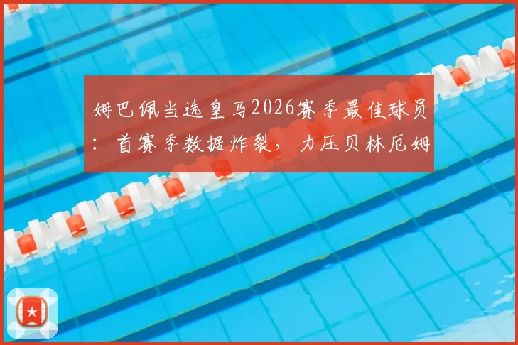 姆巴佩当选皇马2026赛季最佳球员:首赛季数据炸裂,力压贝林厄姆的含金量有多高?