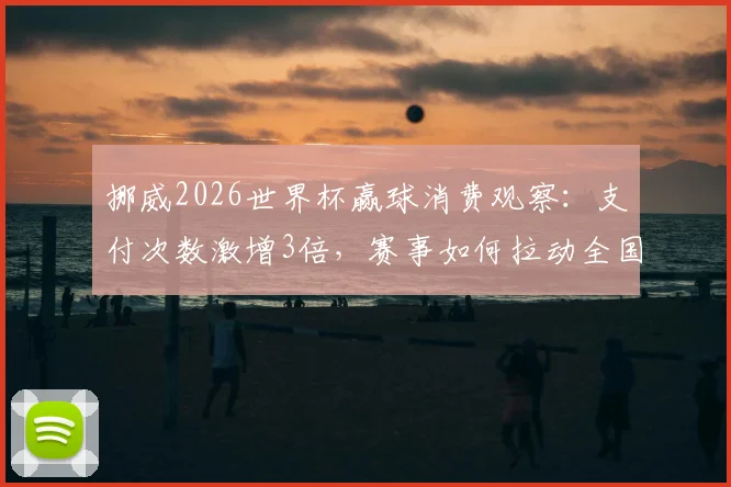挪威2026世界杯赢球消费观察：支付次数激增3倍，赛事如何拉动全国经济？