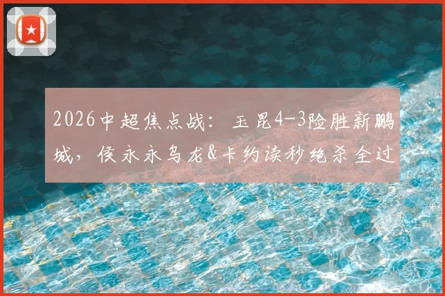 2026中超焦点战：玉昆4-3险胜新鹏城，侯永永乌龙&卡约读秒绝杀全过程回放与分析