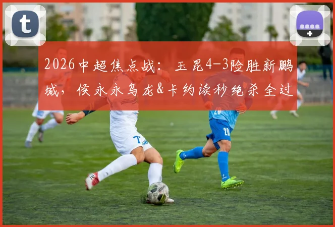 2026中超焦点战:玉昆4-3险胜新鹏城,侯永永乌龙&卡约读秒绝杀全过程回放与分析