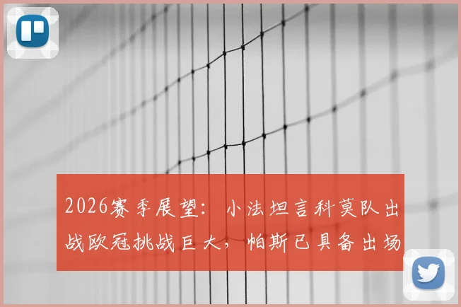 2026赛季展望：小法坦言科莫队出战欧冠挑战巨大，帕斯已具备出场能力