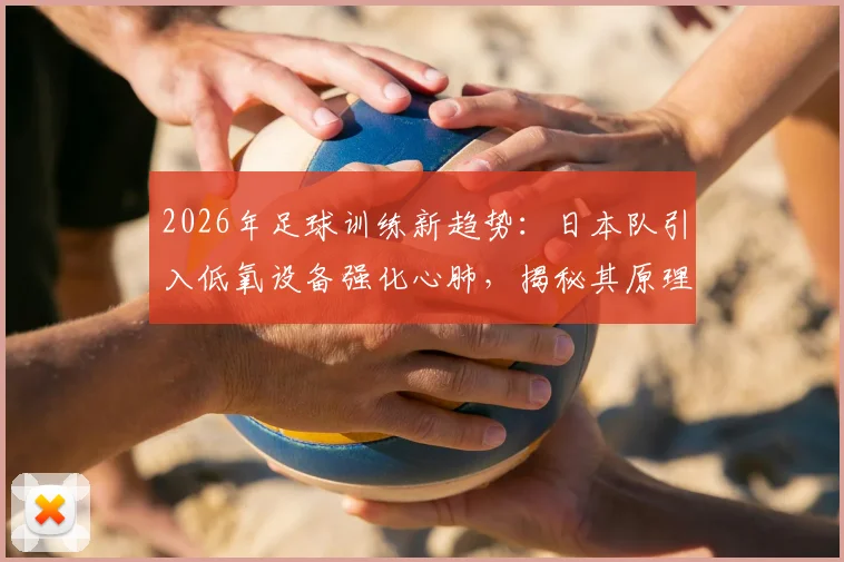 2026年足球训练新趋势:日本队引入低氧设备强化心肺,揭秘其原理与选购指南
