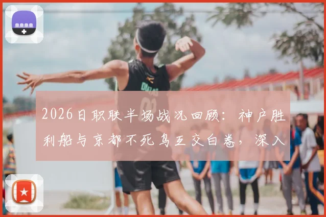 2026日职联半场战况回顾：神户胜利船与京都不死鸟互交白卷，深入解析两队破门乏术原因