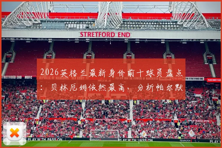 2026英格兰最新身价前十球员盘点:贝林厄姆依然最高,分析帕尔默、沃顿无缘世界杯大名单原因