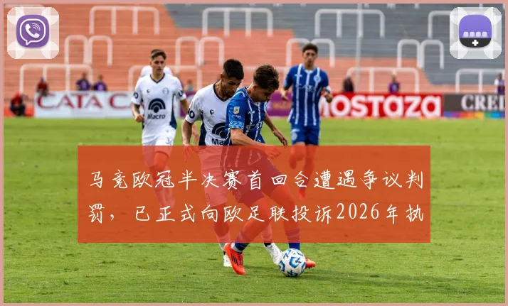 马竞欧冠半决赛首回合遭遇争议判罚，已正式向欧足联投诉2026年执法问题