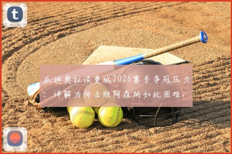 瓜迪奥拉谈曼城2026赛季争冠压力：详解为何击败阿森纳如此困难，战术与心态的双重挑战