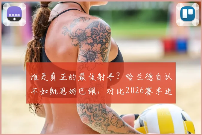 谁是真正的最佳射手?哈兰德自认不如凯恩姆巴佩,对比2026赛季进球数据见分晓