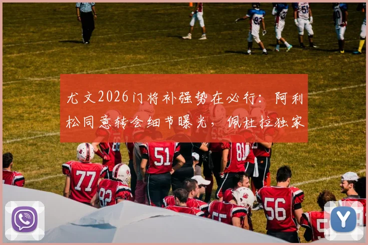 尤文2026门将补强势在必行：阿利松同意转会细节曝光，佩杜拉独家解读谈判进程
