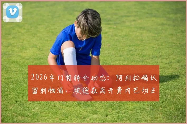 2026年门将转会动态：阿利松确认留利物浦，埃德森离开费内巴切去向分析
