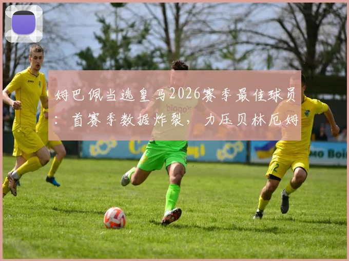 姆巴佩当选皇马2026赛季最佳球员：首赛季数据炸裂，力压贝林厄姆的含金量有多高？