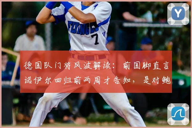 德国队门将风波解读：前国脚直言诺伊尔回归前两周才告知，是对鲍曼信任缺失的具体体现