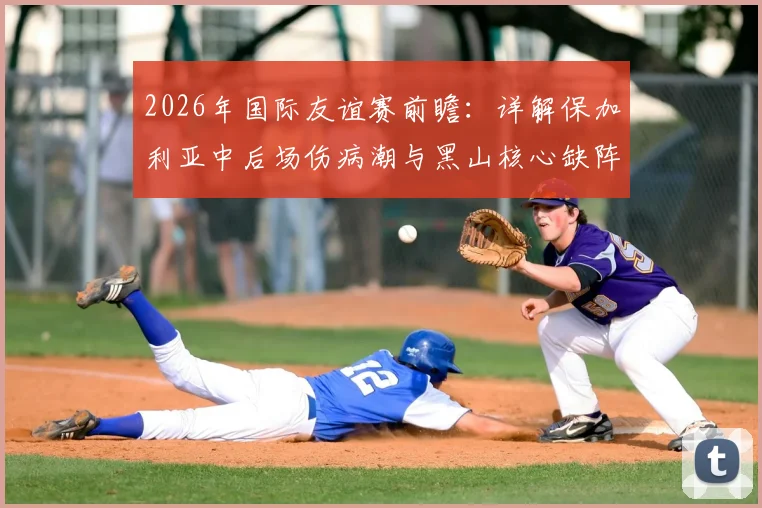 2026年国际友谊赛前瞻：详解保加利亚中后场伤病潮与黑山核心缺阵，阵容实力对比与赛果预测