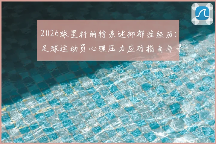 2026球星科纳特亲述抑郁症经历:足球运动员心理压力应对指南与寻求帮助的重要性