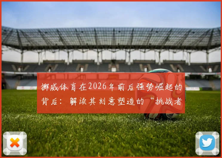 挪威体育在2026年前后强势崛起的背后：解读其刻意塑造的“挑战者”心态与青训体系