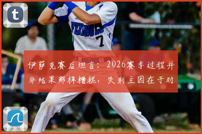 伊萨克赛后坦言:2026赛季过程并非结果那样糟糕,失利主因在于对手抓住了机会