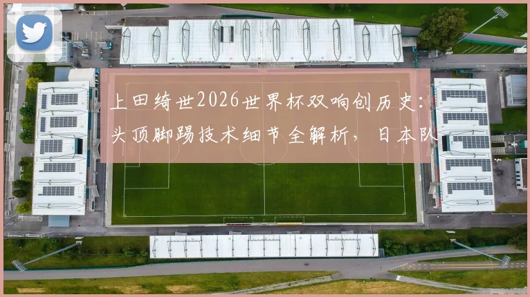 上田绮世2026世界杯双响创历史:头顶脚踢技术细节全解析,日本队关键进球球员表现深度点评