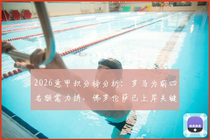 2026意甲积分榜分析：罗马为前四名额需力拼，佛罗伦萨已上岸关键之战看点