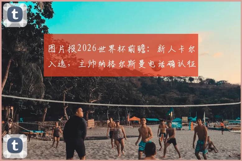 图片报2026世界杯前瞻：新人卡尔入选，主帅纳格尔斯曼电话确认征召名单