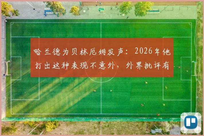 哈兰德为贝林厄姆发声:2026年他打出这种表现不意外,外界批评有时过于苛刻了