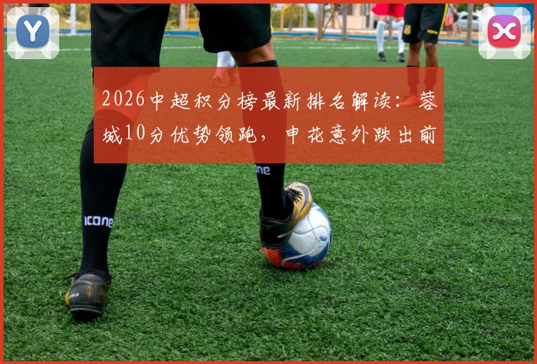 2026中超积分榜最新排名解读：蓉城10分优势领跑，申花意外跌出前十，大连铁人强势升至第八