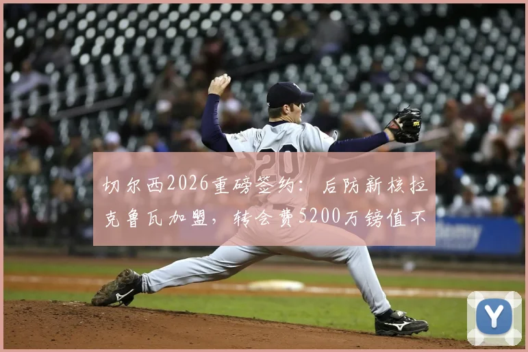 切尔西2026重磅签约:后防新核拉克鲁瓦加盟,转会费5200万镑值不值?深度解析球员水平与蓝军战术影响