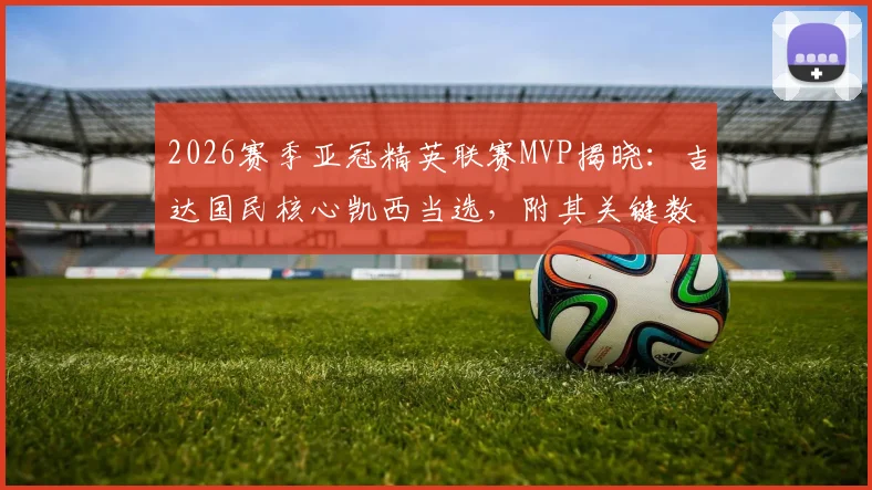 2026赛季亚冠精英联赛MVP揭晓：吉达国民核心凯西当选，附其关键数据与历届得主盘点