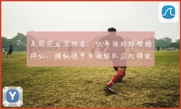美因茨后卫坦言:仅半场好球难撼拜仁,揭秘德甲中游球队应对强敌的体能瓶颈与战术反思