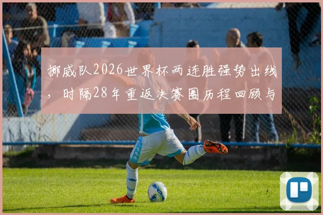 挪威队2026世界杯两连胜强势出线,时隔28年重返决赛圈历程回顾与阵容实力深度解析