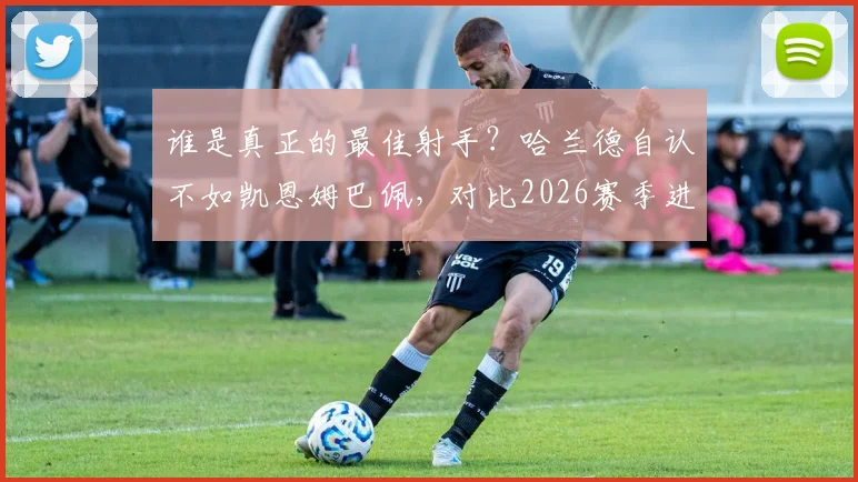 谁是真正的最佳射手？哈兰德自认不如凯恩姆巴佩，对比2026赛季进球数据见分晓