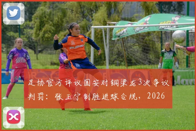 足协官方评议国安对铜梁龙3次争议判罚:张玉宁制胜进球合规,2026赛季判罚尺度解读