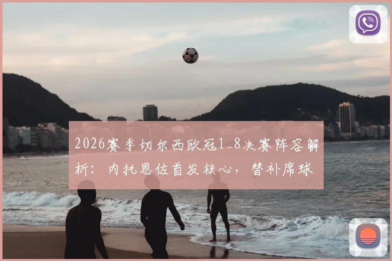 2026赛季切尔西欧冠1_8决赛阵容解析:内托恩佐首发核心,替补席球员机会分析