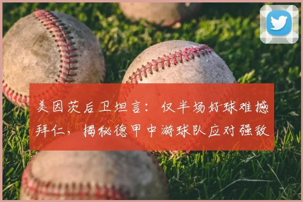 美因茨后卫坦言：仅半场好球难撼拜仁，揭秘德甲中游球队应对强敌的体能瓶颈与战术反思