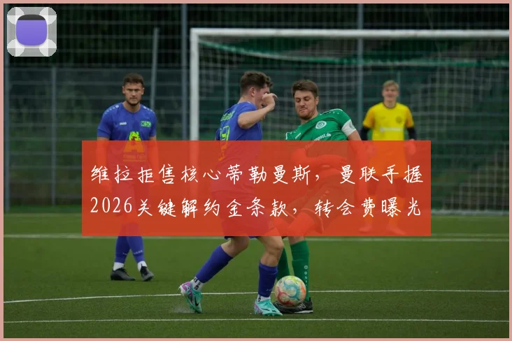 维拉拒售核心蒂勒曼斯,曼联手握2026关键解约金条款,转会费曝光及交易前景分析