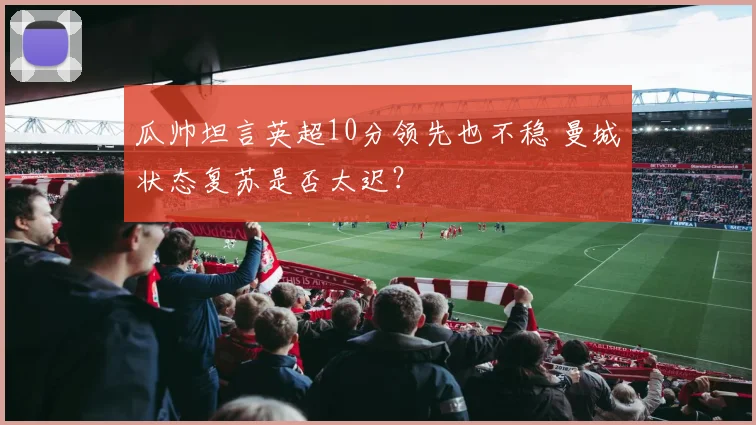 瓜帅坦言英超10分领先也不稳 曼城状态复苏是否太迟？