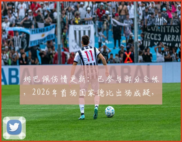 姆巴佩伤情更新:已参与部分合练,2026年首场国家德比出场成疑,皇马战巴萨大名单预测