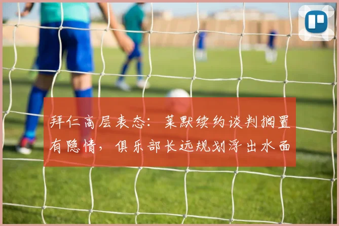 拜仁高层表态:莱默续约谈判搁置有隐情,俱乐部长远规划浮出水面