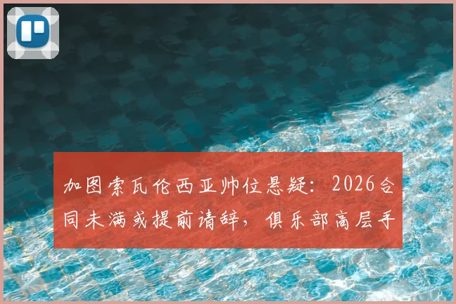 加图索瓦伦西亚帅位悬疑:2026合同未满或提前请辞,俱乐部高层手握决定权