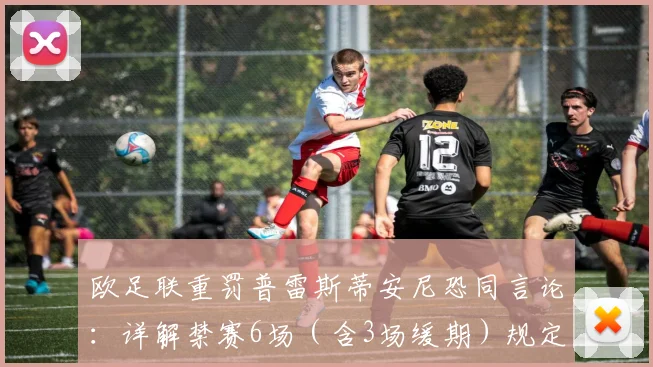 欧足联重罚普雷斯蒂安尼恐同言论：详解禁赛6场（含3场缓期）规定与背后争议，2026体育界整治歧视信号