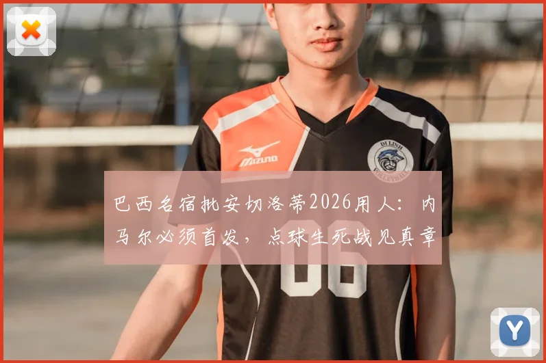 巴西名宿批安切洛蒂2026用人：内马尔必须首发，点球生死战见真章