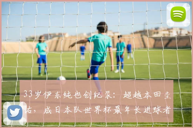 33岁伊东纯也创纪录:超越本田圭佑,成日本队世界杯最年长进球者,解析其大器晚成之路