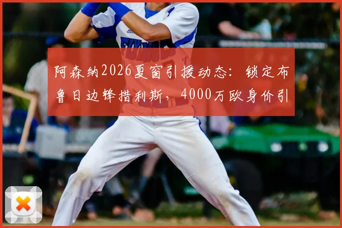 阿森纳2026夏窗引援动态：锁定布鲁日边锋措利斯，4000万欧身价引发关注，球员技术特点解析