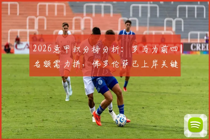 2026意甲积分榜分析:罗马为前四名额需力拼,佛罗伦萨已上岸关键之战看点