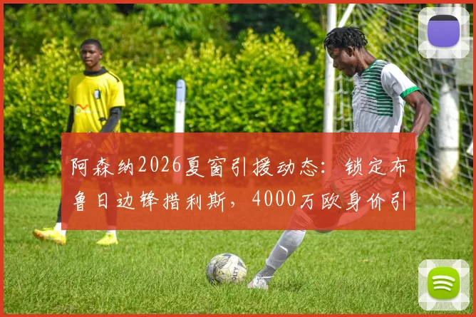 阿森纳2026夏窗引援动态:锁定布鲁日边锋措利斯,4000万欧身价引发关注,球员技术特点解析