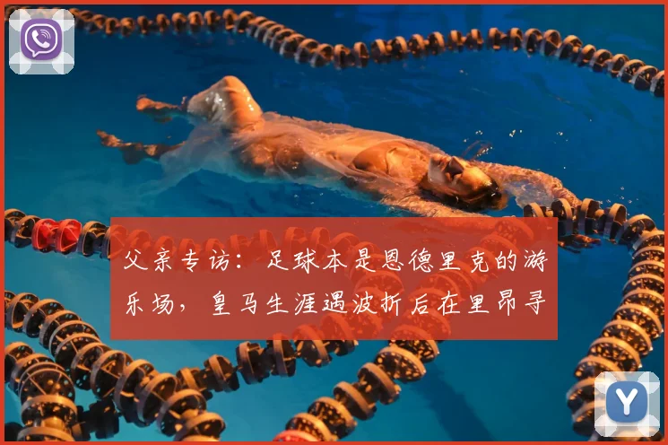 父亲专访：足球本是恩德里克的游乐场，皇马生涯遇波折后在里昂寻回快乐